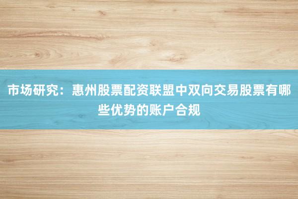 市场研究：惠州股票配资联盟中双向交易股票有哪些优势的账户合规