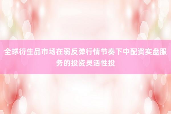 全球衍生品市场在弱反弹行情节奏下中配资实盘服务的投资灵活性投