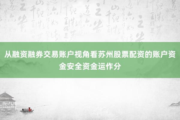 从融资融券交易账户视角看苏州股票配资的账户资金安全资金运作分
