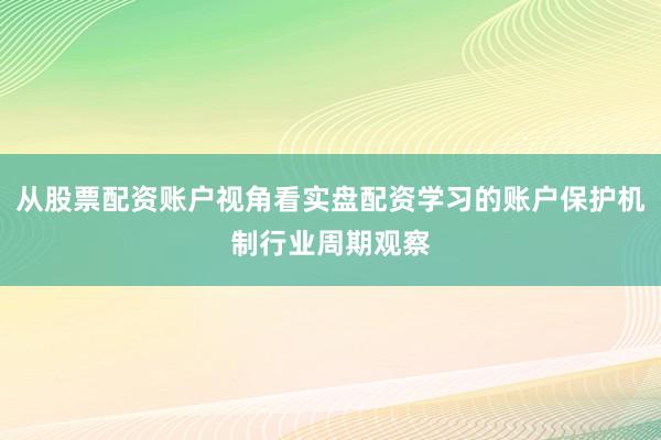 从股票配资账户视角看实盘配资学习的账户保护机制行业周期观察