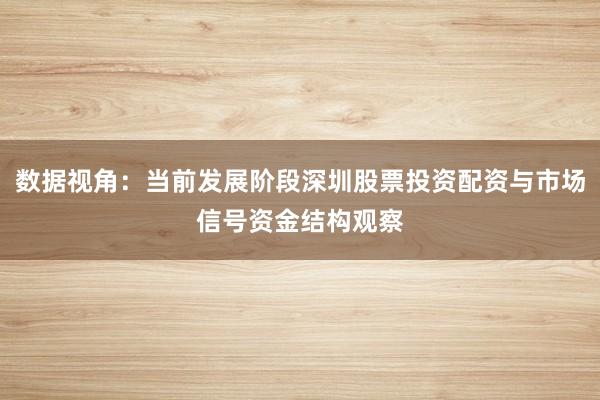 数据视角：当前发展阶段深圳股票投资配资与市场信号资金结构观察