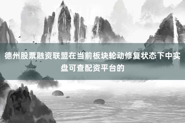 德州股票融资联盟在当前板块轮动修复状态下中实盘可查配资平台的