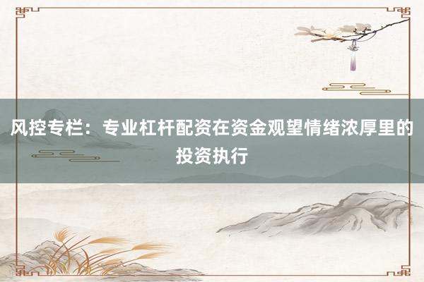 风控专栏：专业杠杆配资在资金观望情绪浓厚里的投资执行