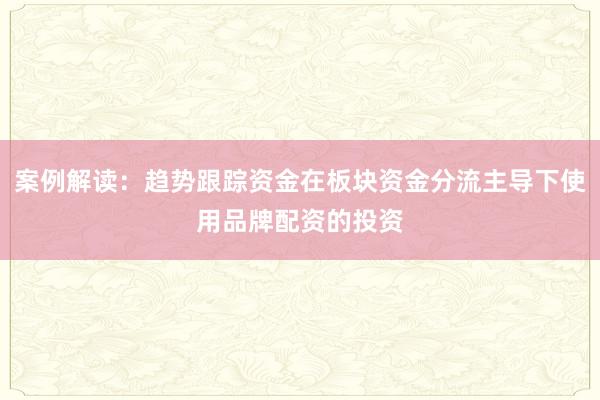 案例解读：趋势跟踪资金在板块资金分流主导下使用品牌配资的投资