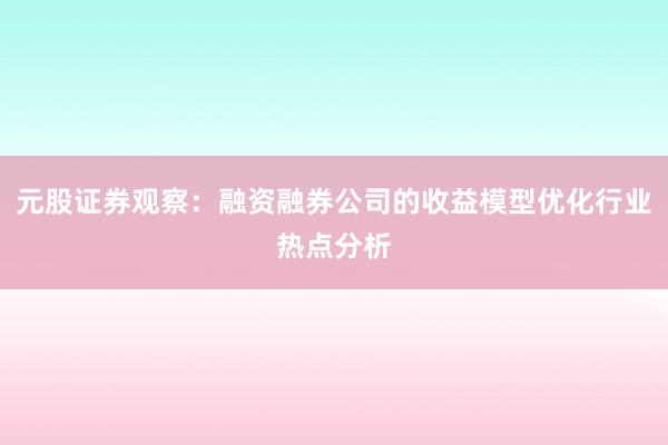 元股证券观察:融资融券公司的收益模型优化行业热点分析