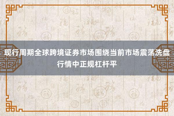 现行周期全球跨境证券市场围绕当前市场震荡洗盘行情中正规杠杆平