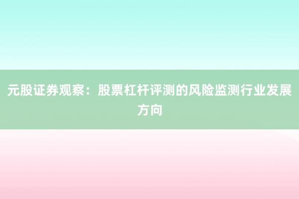元股证券观察：股票杠杆评测的风险监测行业发展方向