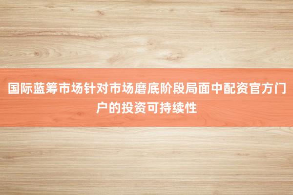 国际蓝筹市场针对市场磨底阶段局面中配资官方门户的投资可持续性
