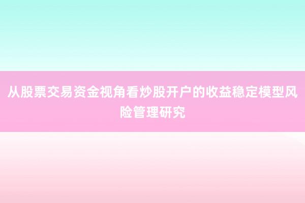 从股票交易资金视角看炒股开户的收益稳定模型风险管理研究