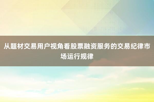 从题材交易用户视角看股票融资服务的交易纪律市场运行规律