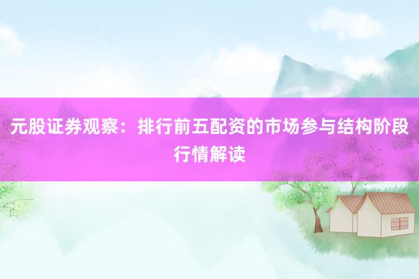 元股证券观察：排行前五配资的市场参与结构阶段行情解读