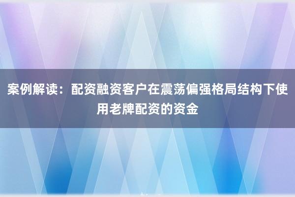 案例解读：配资融资客户在震荡偏强格局结构下使用老牌配资的资金