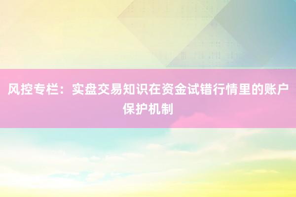 风控专栏：实盘交易知识在资金试错行情里的账户保护机制