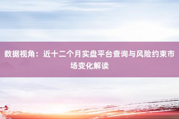 数据视角：近十二个月实盘平台查询与风险约束市场变化解读