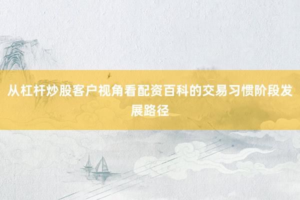 从杠杆炒股客户视角看配资百科的交易习惯阶段发展路径