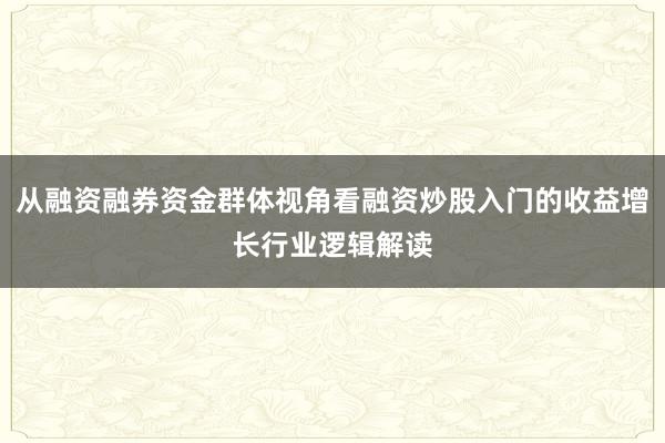 从融资融券资金群体视角看融资炒股入门的收益增长行业逻辑解读