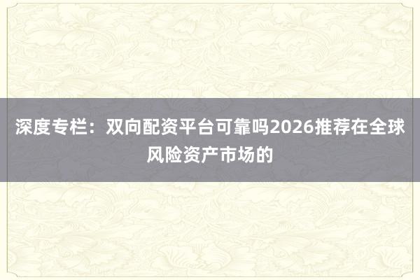 深度专栏:双向配资平台可靠吗2026推荐在全球风险资产市场的