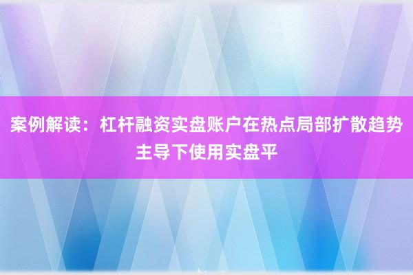 案例解读：杠杆融资实盘账户在热点局部扩散趋势主导下使用实盘平