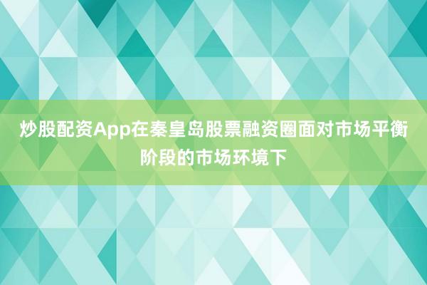 炒股配资App在秦皇岛股票融资圈面对市场平衡阶段的市场环境下