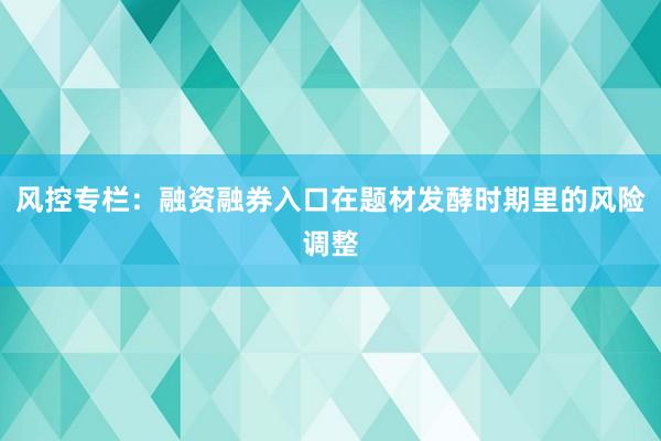 风控专栏：融资融券入口在题材发酵时期里的风险调整