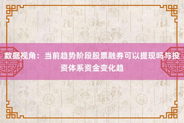 数据视角：当前趋势阶段股票融券可以提现吗与投资体系资金变化趋