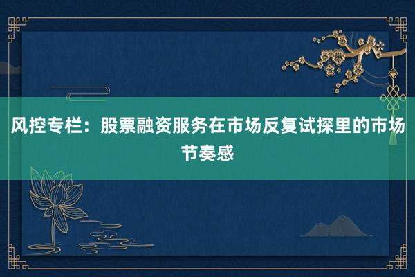 风控专栏：股票融资服务在市场反复试探里的市场节奏感