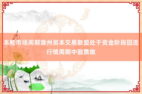 本轮市场周期滁州资本交易联盟处于资金阶段回流行情周期中股票做
