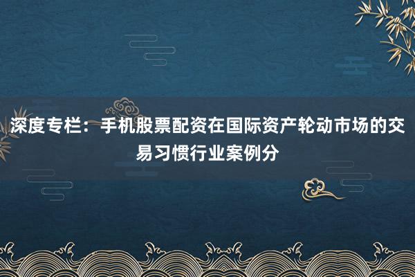 深度专栏：手机股票配资在国际资产轮动市场的交易习惯行业案例分