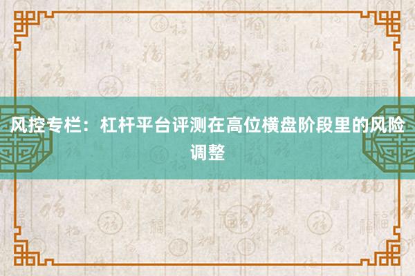 风控专栏：杠杆平台评测在高位横盘阶段里的风险调整