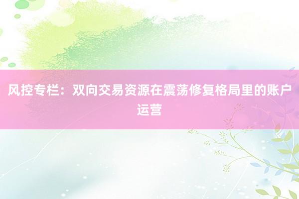 风控专栏：双向交易资源在震荡修复格局里的账户运营