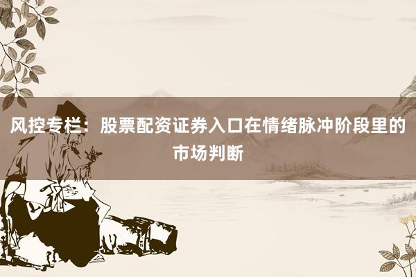 风控专栏：股票配资证券入口在情绪脉冲阶段里的市场判断