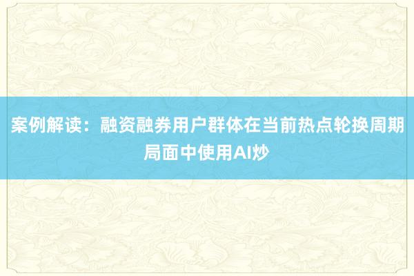 案例解读：融资融券用户群体在当前热点轮换周期局面中使用AI炒