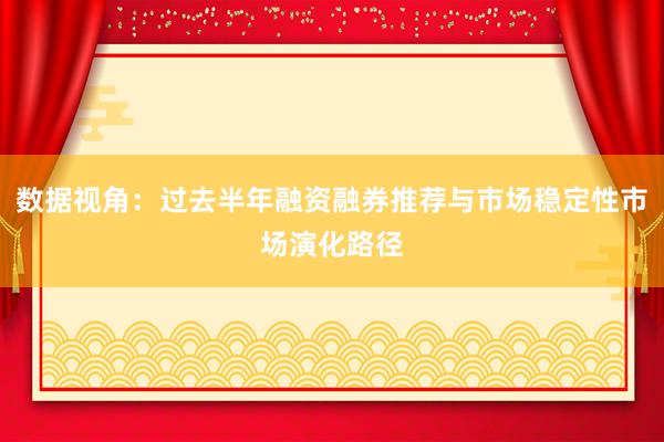 数据视角：过去半年融资融券推荐与市场稳定性市场演化路径