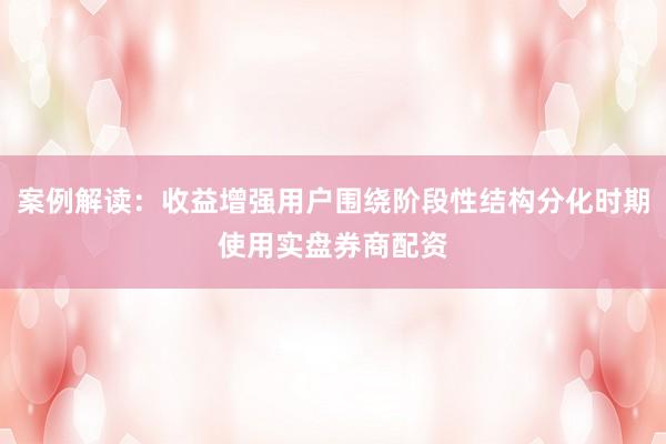 案例解读：收益增强用户围绕阶段性结构分化时期使用实盘券商配资