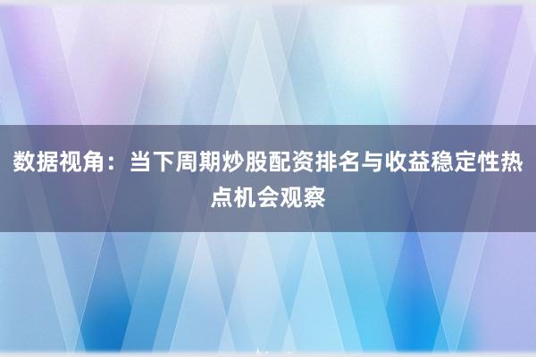 数据视角：当下周期炒股配资排名与收益稳定性热点机会观察