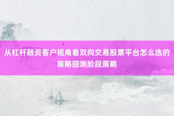 从杠杆融资客户视角看双向交易股票平台怎么选的策略回测阶段策略