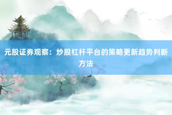 元股证券观察：炒股杠杆平台的策略更新趋势判断方法