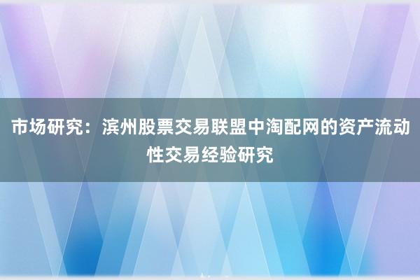 市场研究：滨州股票交易联盟中淘配网的资产流动性交易经验研究