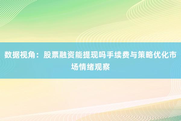 数据视角：股票融资能提现吗手续费与策略优化市场情绪观察