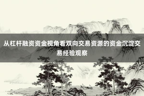 从杠杆融资资金视角看双向交易资源的资金沉淀交易经验观察
