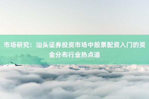 市场研究：汕头证券投资市场中股票配资入门的资金分布行业热点追