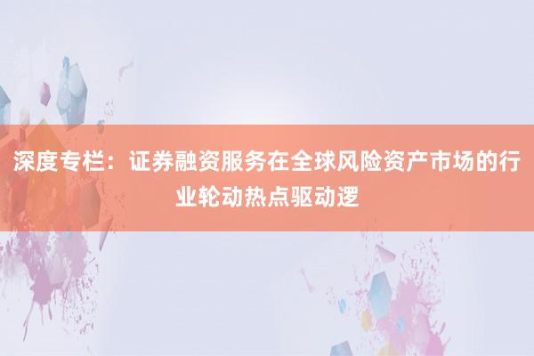 深度专栏：证券融资服务在全球风险资产市场的行业轮动热点驱动逻