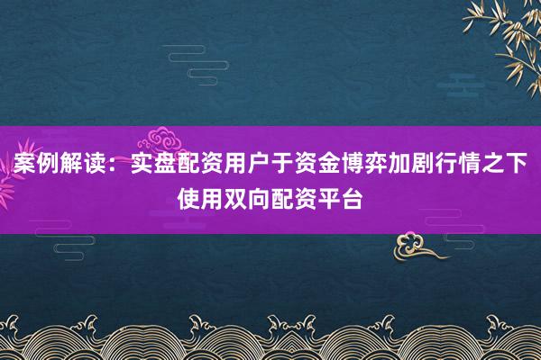案例解读：实盘配资用户于资金博弈加剧行情之下使用双向配资平台