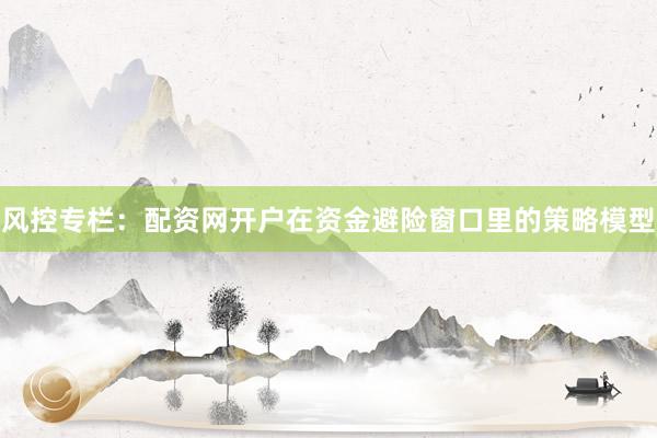 风控专栏：配资网开户在资金避险窗口里的策略模型