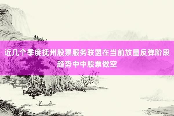 近几个季度抚州股票服务联盟在当前放量反弹阶段趋势中中股票做空