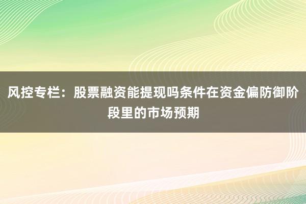 风控专栏：股票融资能提现吗条件在资金偏防御阶段里的市场预期