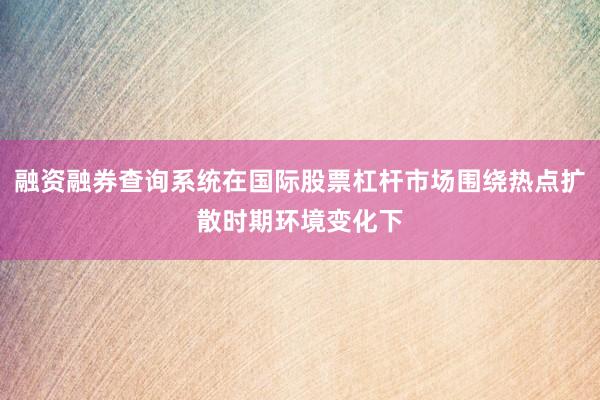融资融券查询系统在国际股票杠杆市场围绕热点扩散时期环境变化下