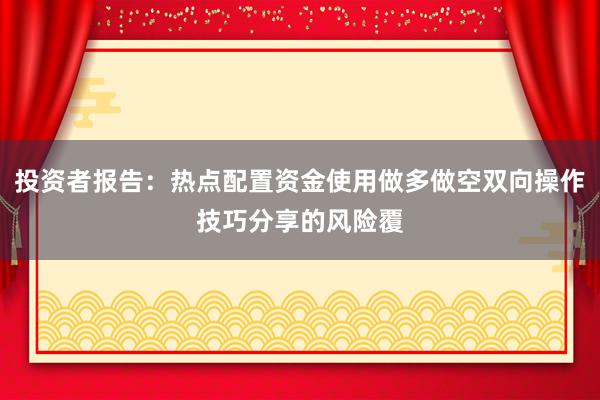 投资者报告：热点配置资金使用做多做空双向操作技巧分享的风险覆