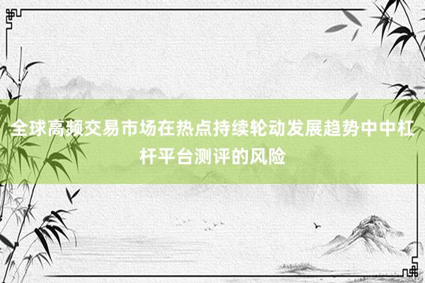 全球高频交易市场在热点持续轮动发展趋势中中杠杆平台测评的风险