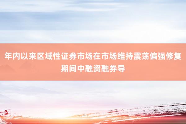 年内以来区域性证券市场在市场维持震荡偏强修复期间中融资融券导